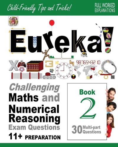 Eureka! Challenging Maths and Numerical Reasoning Exam Questions for 11+ Book 2 30 Modern-Style, Multi-part Eleven Plus Questions with Full Step-by-step Methods, Tips and Tricks