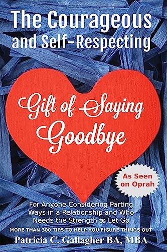 The Courageous and Self - Respecting Gift of Saying Goodbye For Anyone Considering Parting Ways in a Relationship and Who Needs the Strength to Let Go