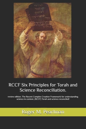 RCCF Six Principles for Torah and Science Reconciliation. Review Edition. The Recent Complex Creation Framework for Understanding Science in Context. (RCCF) Torah and Science Reconciled!