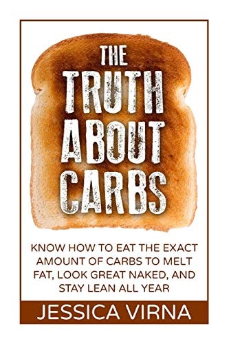 The Truth About Carbs Know How to Eat The Exact Amount of Carbs to Melt Fat, Look Great Naked, and Stay Lean All Year