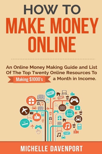 How to Make Money Online A Proven Step-By-Step Guide and List of the Top Twenty Online Resources to Make $1000s a Month