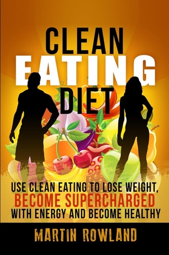 Clean Eating Lose Weight, Make Your Skin Glow, Become Supercharged With Energy And Be Immensely Healthy