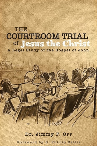 The Courtroom Trial of Jesus the Christ A Legal Study of the Gospel of John