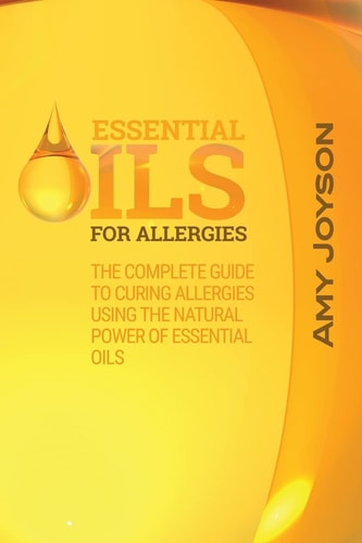 Essential Oils for Allergies The Complete Guide to Curing Allergies Using the Natural Power of Essential Oils