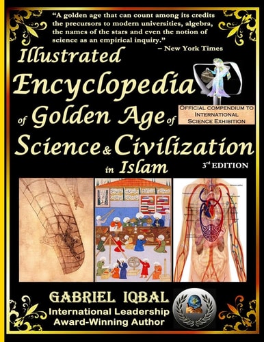 Illustrated Encyclopedia of Golden Age of Science and Civilization in Islam Official Compendium to International Science Exhibition, the Origins and Sustainable Ethical Applications of Practical Empirical Experimental Scientific Method