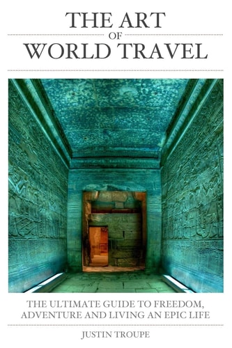 The Art of World Travel The ULTIMATE GUIDE to FREEDOM, ADVENTURE and LIVING an EPIC LIFE