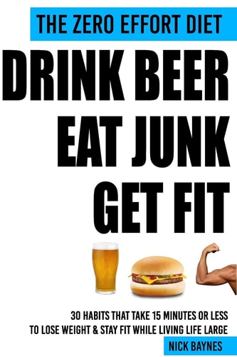 The Zero Effort Diet - Drink Beer, Eat Junk, Get Fit 30 Habits That Take 15 Minutes Or Less to Lose Weight and Stay Fit While Living Life Large
