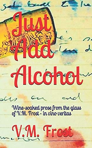 Just Add Alcohol Wine-Soaked Prose from the Glass of VM Frost - in Vino Veritas