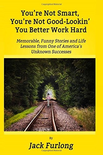 "You're Not Smart, You're Not Good-Lookin, You Better Work Hard" Memorable, Funny Stories and Life Lessons from One of America's Unknown Successes