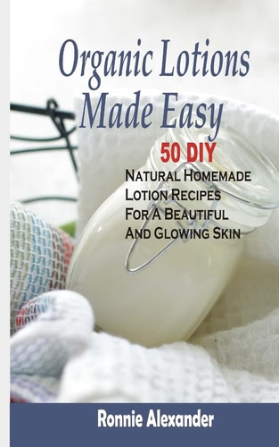 Organic Lotions Made Easy 50 DIY Natural Homemade Lotion Recipes for a Beautiful and Glowing Skin