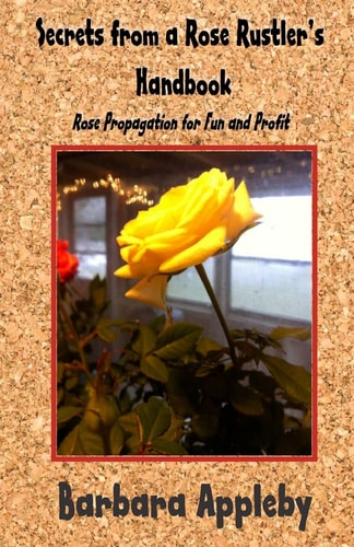 Secrets from a Rose Rustler's Handbook Rose Propagation for Fun and Profit
