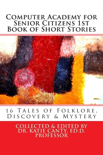 Computer Academy for Seniors 1st Book of Short Stories 16 Senior Tales of Folklore, Discovery, and Mystery
