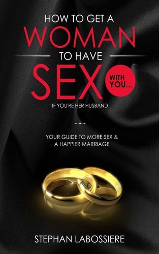 How To Get A Woman To Have Sex With You...If You're Her Husband A Guide To Getting More Sex And Improving Your Relationship