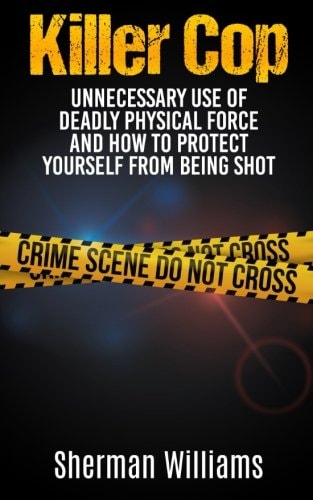Killer Cop Unnecessary Use of Deadly Physical Force and How to Protect Yourself from Being Shot