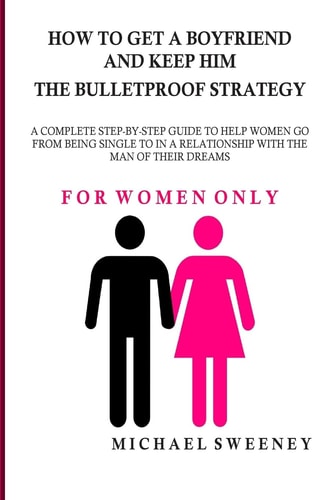 How to Get a Boyfriend and Keep Him - the Bulletproof Strategy For WOMEN ONLY - a Complete Step-By-step Guide to Help Single Women Get Into a Relationship with the Man of Their Dreams