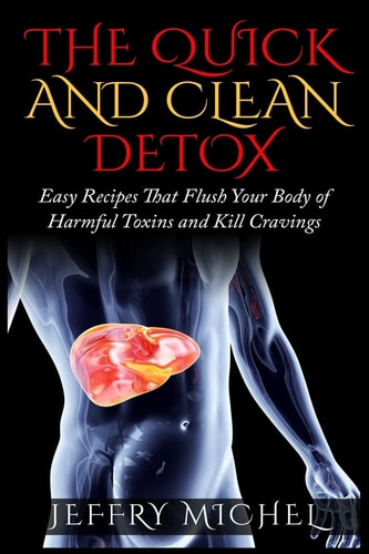The Quick and Clean Detox Easy Recipes That Flush Your Body of Harmful Toxins and Kill Cravings