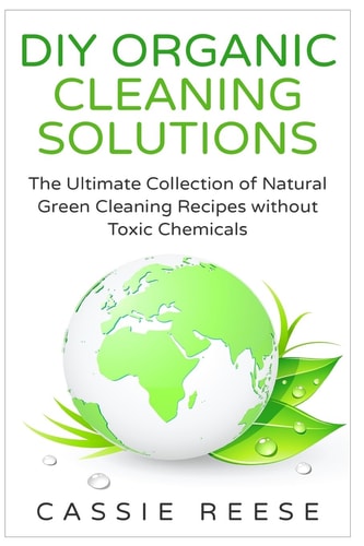 DIY Organic Cleaning Solutions The Ultimate Collection of Natural Green Cleaning Recipes Without Toxic Chemicals
