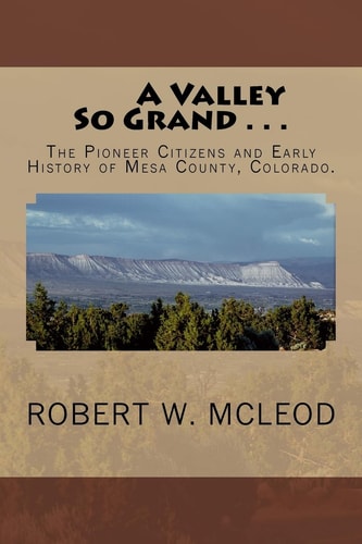 A Valley So Grand ... The Pioneer Citizens and Early History of Mesa County, Colorado