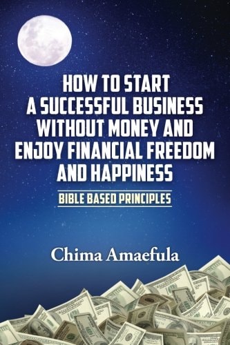 How to Start a Successful Business Without Money and Enjoy Financial Freedom and Happiness Bible Based Principles