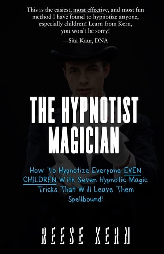 The Hypnotist Magician How To Hypnotize Everyone EVEN CHILDREN With Seven Hypnotic Magic Tricks That Will Leave Them Spellbound!