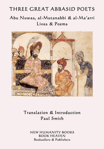 Three Great Abbasid Poets Abu Nuwas, Al-Mutanabbi & Al-Ma'arri, Lives & Poems