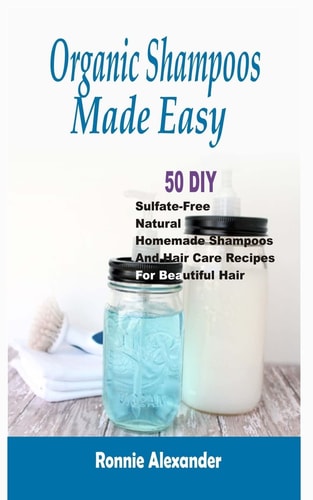 Organic Shampoos Made Easy 50 DIY Sulfate-Free Natural Homemade Shampoos And Hair Care Recipes For Beautiful Hair