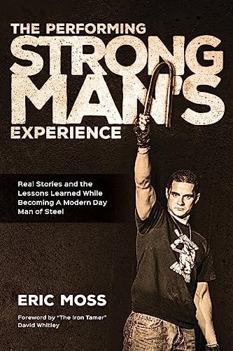The Performing Strongman's Experience Real Stories and Lessons Learned While Becoming a Modern Day Man of Steel