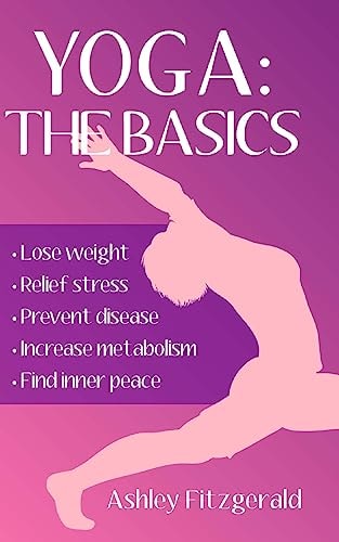 Yoga The Basics: Lose Weight, Relief Stress, Prevent Disease, Increase Metabolism and Find Your Inner Peace Using the Millenary Exercises of Yoga that Have Endured the Test of Time.