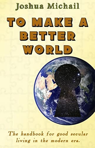 To Make a Better World The Handbook for Good Secular Living in the Modern Era.