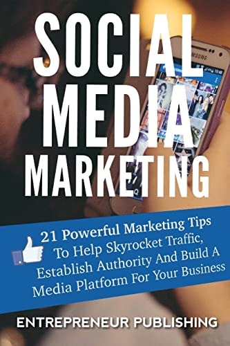 Social Media Marketing 21 Powerful Marketing Tips To Help Skyrocket Traffic, Establish Authority And Build A Media Platform For Your Business