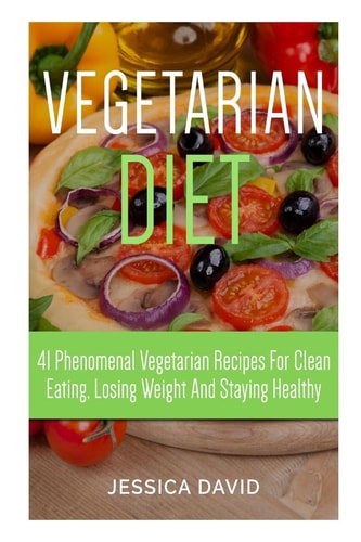 Vegetarian Diet 41 Phenomenal Vegetarian Recipes for Clean Eating, Losing Weight and Staying Healthy