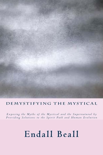 Demystifying the Mystical Exposing the Myths of the Mystical and the Supernatural by Providing Solutions to the Spirit Path and Human Evolution