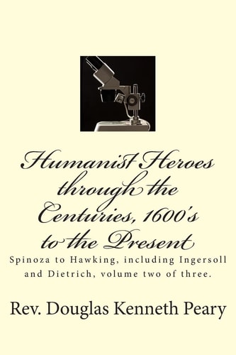 Humanist Heroes Through the Centuries, 1600's to the Present Spinoza to Hawking, Including Ingersoll and Dietrich, Volume Two of Three