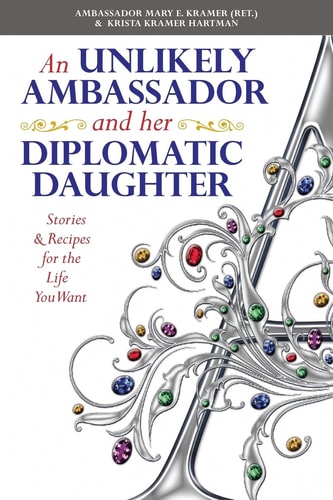 An Unlikely Ambassador and Her Diplomatic Daughter Stories and Recipes for the Life You Want