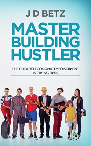 Master Building Hustler The Guide to Economic Empowerment in Trying Times