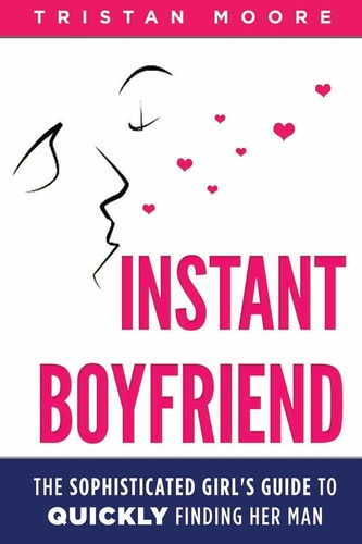 Instant Boyfriend The Sophisticated Girl's Guide to Quickly Finding Her Man