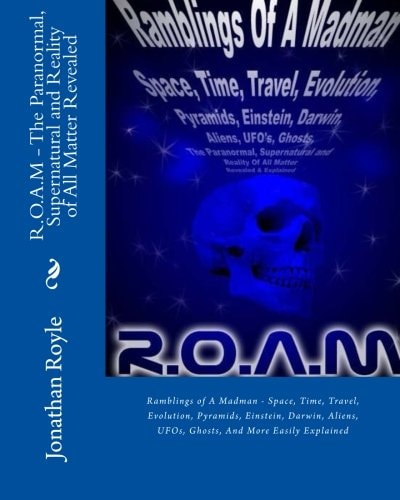 R.O.A.M - The Paranormal, Supernatural and Reality of All Matter Revealed Ramblings of A Madman - Space, Time, Travel, Evolution, Pyramids, Einstein, Darwin, Aliens, UFOs, Ghosts, And More Easily Explained