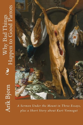 Why Bad Things Happen to Good Parrots A Sermon Under the Mount in Three Essays, Plus a Short Story about Kurt Vonnegut