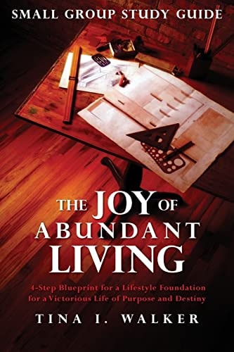 The Joy of Abundant Living Small Group Study Guide 4-Step Blueprint for a Lifestyle Foundation for a Victorious Life of Purpose and Destiny