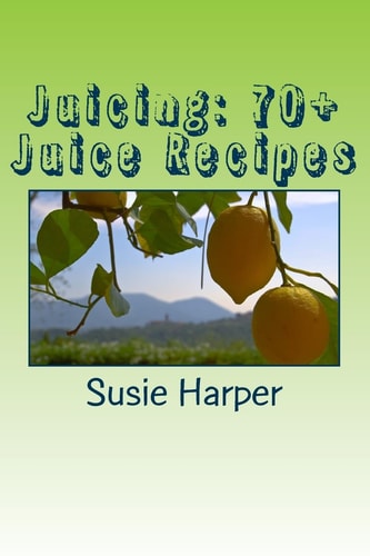 Juicing: 70+ Juice Recipes Feel Good from the Inside Out