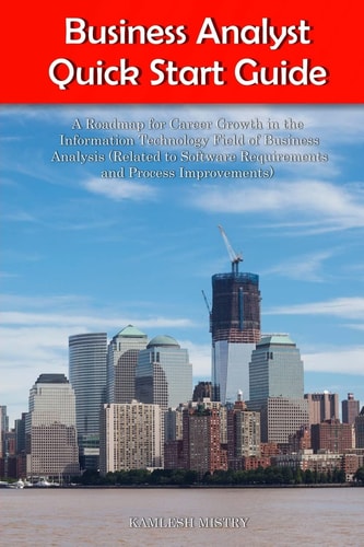 Business Analyst Quick Start Guide -- a Roadmap for Career Growth in the Information Technology Field of Business Analysis ( Related to Software Requirements and Process Improvements )