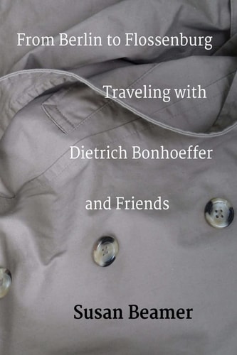 From Berlin to Flossenburg Traveling with Dietrich Bonhoeffer and Friends.