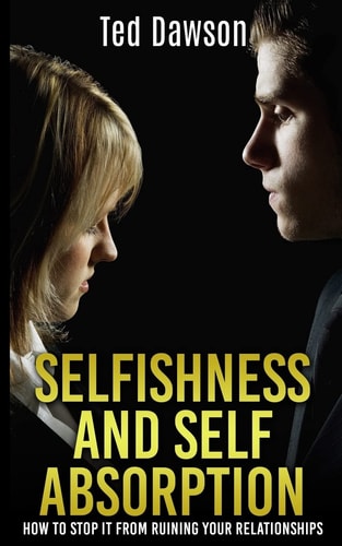 Selfishness and Self Absorption How to Stop It from Ruining Your Relationships