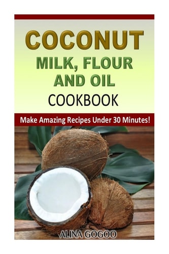 Coconut Milk, Flour and Oil Cookbook Make Amazing Recipes Under 30 Minutes!