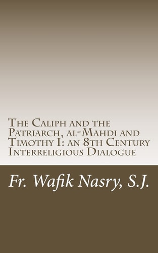 The Caliph and the Patriarch Al-Mahdi and Timothy I, an 8th Century Interreligious Dialogue