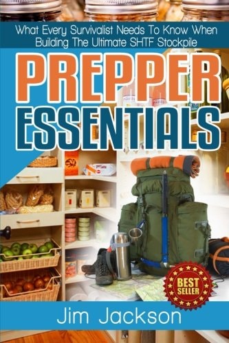 Prepper Essentials Prepper Essentials What Every Survivalist Needs To Know When Building The Ultimate SHTF Stockpile By Jim Jackson