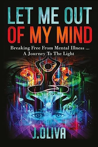 Let Me Out of My Mind Breaking Free from Mental Illness... a Journey to the Light