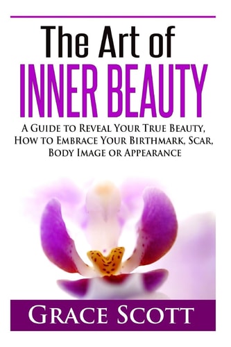 The Art of Inner Beauty A Guide to Reveal Your True Beauty, How to Embrace Your Birthmark, Scar, Body Image Or Appearance