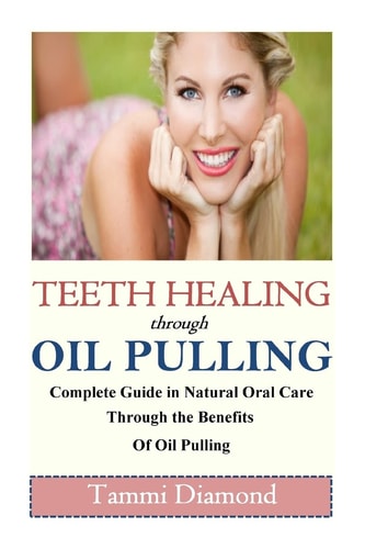 Teeth Healing Through Oil Pulling The Complete Guide in Natural Oral Care Through the Benefits of Oil Pulling