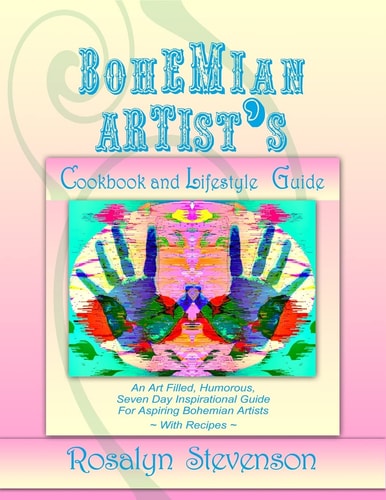 Bohemian Artist's Cookbook and Lifestyle Guide An Art Filled, Humorous, Seven Day Inspirational Guide For Aspiring Bohemian Artists With Recipes